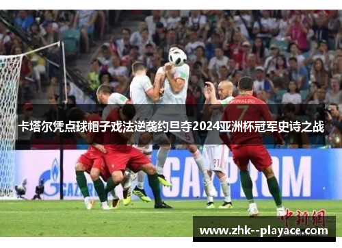 卡塔尔凭点球帽子戏法逆袭约旦夺2024亚洲杯冠军史诗之战