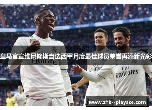 皇马官宣维尼修斯当选西甲月度最佳球员荣誉再添新光彩
