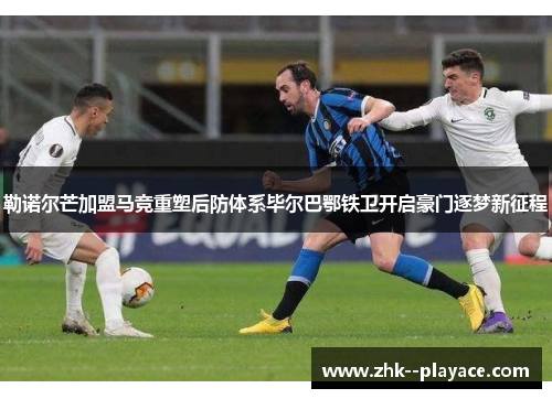 勒诺尔芒加盟马竞重塑后防体系毕尔巴鄂铁卫开启豪门逐梦新征程