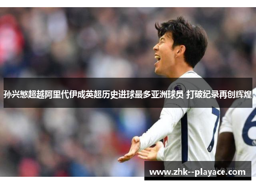 孙兴慜超越阿里代伊成英超历史进球最多亚洲球员 打破纪录再创辉煌