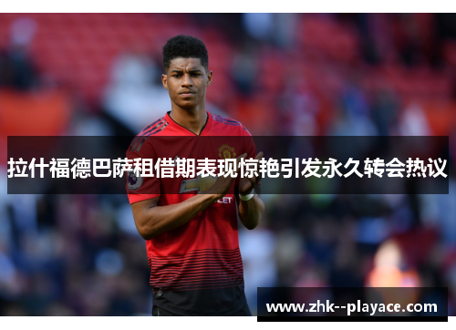 拉什福德巴萨租借期表现惊艳引发永久转会热议