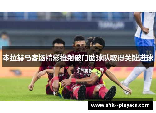 本拉赫马客场精彩推射破门助球队取得关键进球