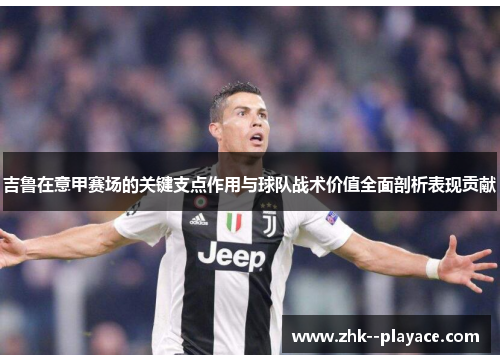 吉鲁在意甲赛场的关键支点作用与球队战术价值全面剖析表现贡献