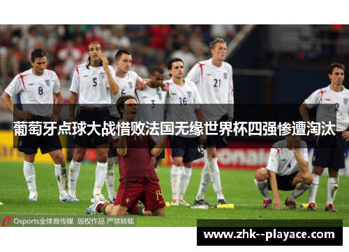 葡萄牙点球大战惜败法国无缘世界杯四强惨遭淘汰